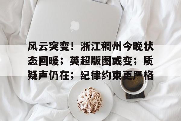 爱游戏下载-包含风云突变！浙江稠州今晚状态回暖；英超版图或变；质疑声仍在；纪律约束更严格的词条