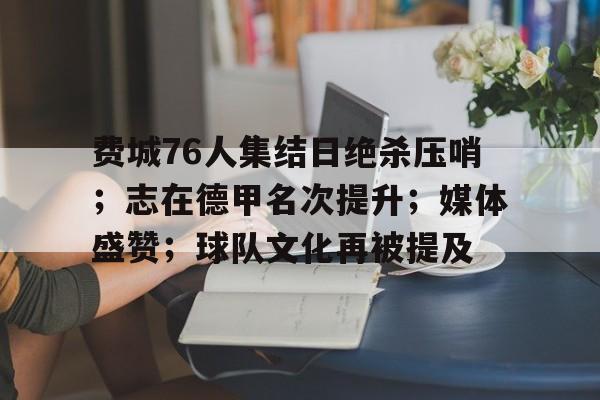 爱游戏app-费城76人集结日绝杀压哨；志在德甲名次提升；媒体盛赞；球队文化再被提及的简单介绍