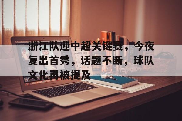 爱游戏下载-浙江队迎中超关键赛，今夜复出首秀，话题不断，球队文化再被提及的简单介绍