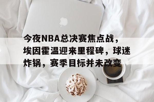 今夜NBA总决赛焦点战，埃因霍温迎来里程碑，球迷炸锅，赛季目标并未改变的简单介绍
