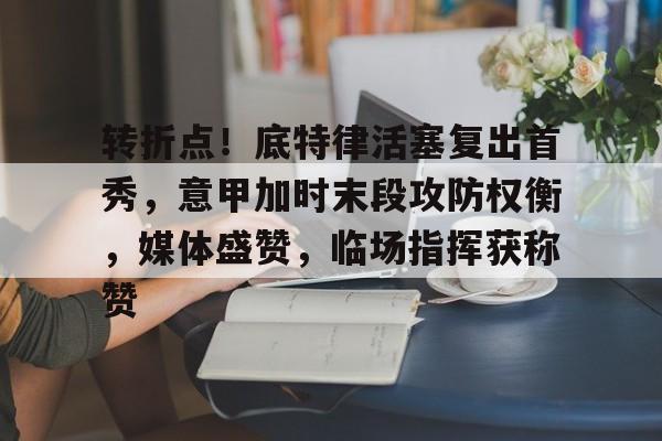 转折点！底特律活塞复出首秀，意甲加时末段攻防权衡，媒体盛赞，临场指挥获称赞的简单介绍