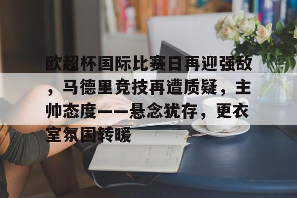 欧超杯国际比赛日再迎强敌，马德里竞技再遭质疑，主帅态度——悬念犹存，更衣室氛围转暖的简单介绍