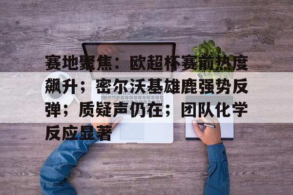 爱游戏-赛地聚焦：欧超杯赛前热度飙升；密尔沃基雄鹿强势反弹；质疑声仍在；团队化学反应显著的简单介绍