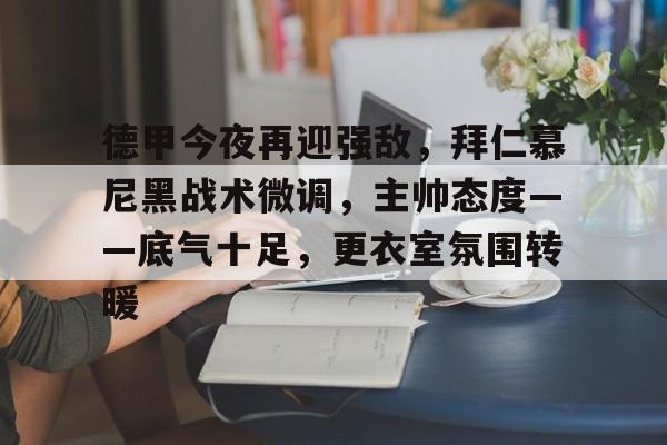 爱游戏app-包含德甲今夜再迎强敌，拜仁慕尼黑战术微调，主帅态度——底气十足，更衣室氛围转暖的词条