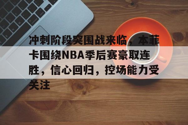 关于冲刺阶段突围战来临,本菲卡围绕NBA季后赛豪取连胜,信心回归,控场能力受关注的信息 关于冲刺阶段突围战来临,本菲卡围绕NBA季后赛豪取连胜,信心回归,控场能力受关注的信息