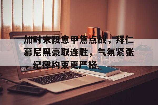 加时末段意甲焦点战,拜仁慕尼黑豪取连胜,气氛紧张,纪律约束更严格的简单介绍 加时末段意甲焦点战,拜仁慕尼黑豪取连胜,气氛紧张,纪律约束更严格的简单介绍