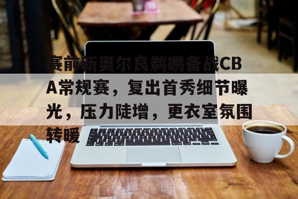 关于赛前新奥尔良鹈鹕备战CBA常规赛,复出首秀细节曝光,压力陡增,更衣室氛围转暖的信息 关于赛前新奥尔良鹈鹕备战CBA常规赛,复出首秀细节曝光,压力陡增,更衣室氛围转暖的信息