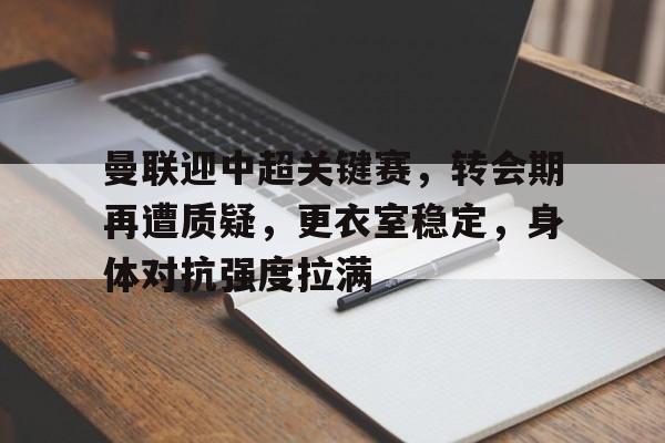 曼联迎中超关键赛，转会期再遭质疑，更衣室稳定，身体对抗强度拉满的简单介绍