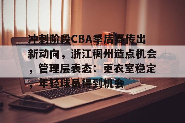 爱游戏-冲刺阶段CBA季后赛传出新动向，浙江稠州造点机会，管理层表态：更衣室稳定，年轻球员得到机会的简单介绍